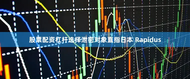 股票配资杠杆选择泄密对象直指日本 Rapidus