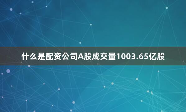 什么是配资公司A股成交量1003.65亿股
