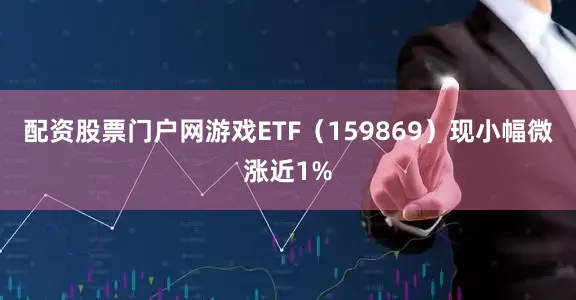 配资股票门户网游戏ETF（159869）现小幅微涨近1%