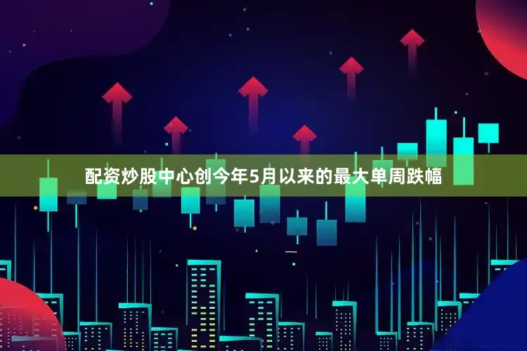 配资炒股中心创今年5月以来的最大单周跌幅