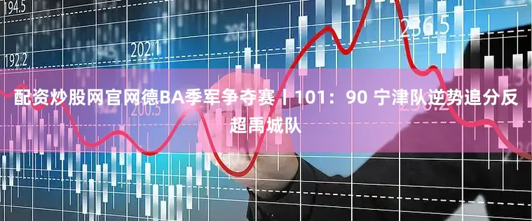 配资炒股网官网德BA季军争夺赛丨101：90 宁津队逆势追分反超禹城队